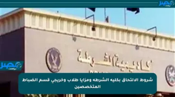 شروط الالتحاق بكلية الشرطة ومزايا طلاب وخريجي قسم الضباط المتخصصين